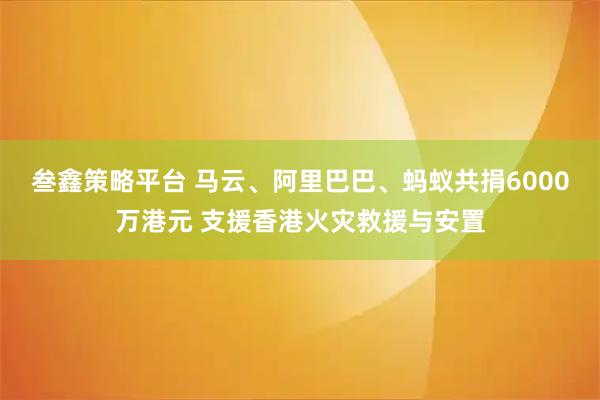 叁鑫策略平台 马云、阿里巴巴、蚂蚁共捐6000万港元 支援香港火灾救援与安置