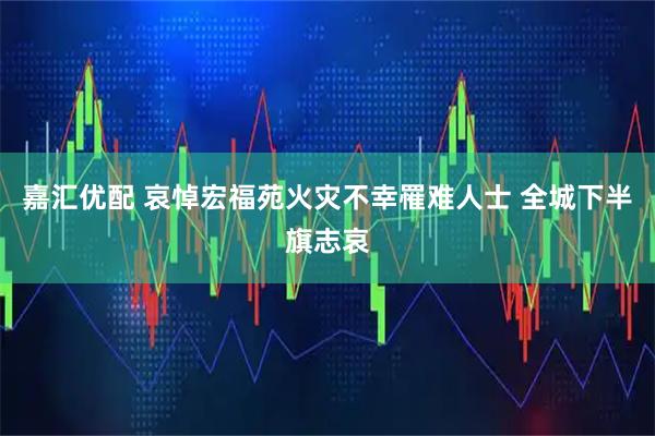 嘉汇优配 哀悼宏福苑火灾不幸罹难人士 全城下半旗志哀