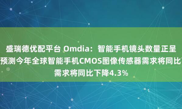 盛瑞德优配平台 Omdia：智能手机镜头数量正呈下降趋势 预测今年全球智能手机CMOS图像传感器需求将同比下降4.3%