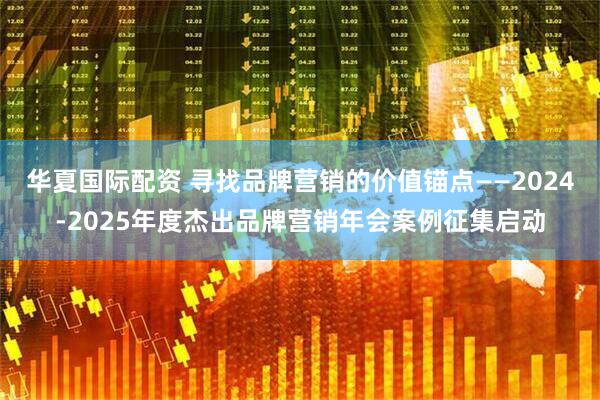 华夏国际配资 寻找品牌营销的价值锚点——2024-2025年度杰出品牌营销年会案例征集启动