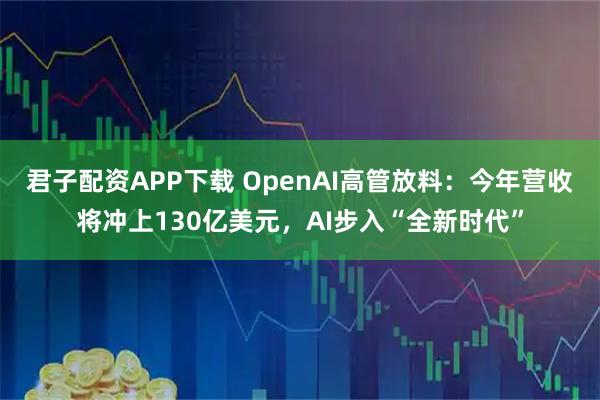 君子配资APP下载 OpenAI高管放料：今年营收将冲上130亿美元，AI步入“全新时代”