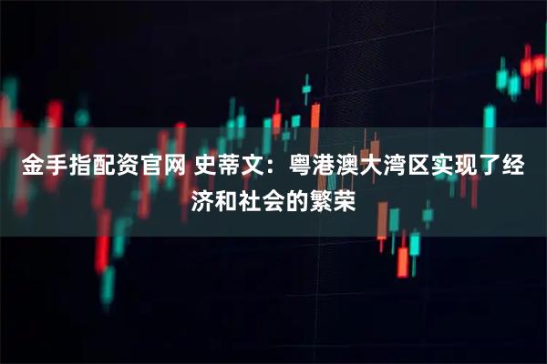 金手指配资官网 史蒂文：粤港澳大湾区实现了经济和社会的繁荣