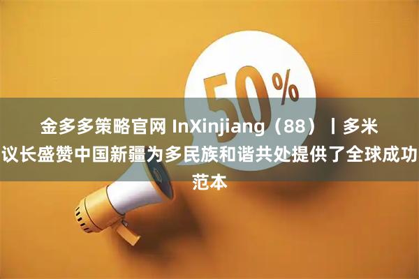 金多多策略官网 InXinjiang（88）丨多米尼克议长盛赞中国新疆为多民族和谐共处提供了全球成功范本