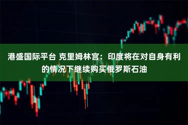 港盛国际平台 克里姆林宫：印度将在对自身有利的情况下继续购买俄罗斯石油