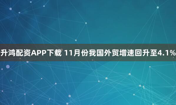 升鸿配资APP下载 11月份我国外贸增速回升至4.1%