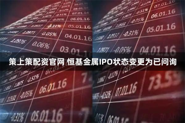 策上策配资官网 恒基金属IPO状态变更为已问询