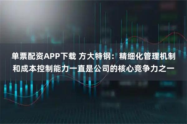 单票配资APP下载 方大特钢：精细化管理机制和成本控制能力一直是公司的核心竞争力之一