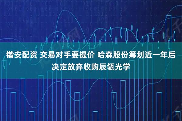 锴安配资 交易对手要提价 哈森股份筹划近一年后决定放弃收购辰瓴光学