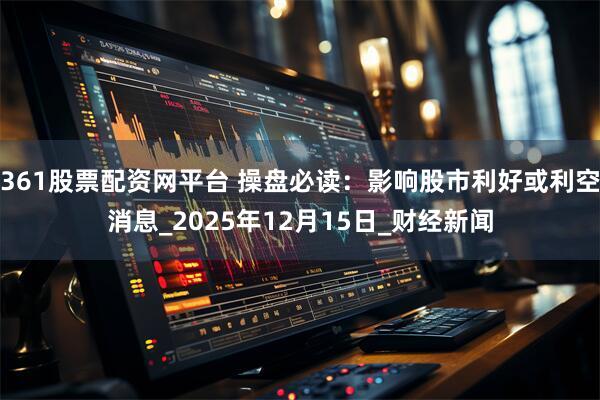 361股票配资网平台 操盘必读：影响股市利好或利空消息_2025年12月15日_财经新闻