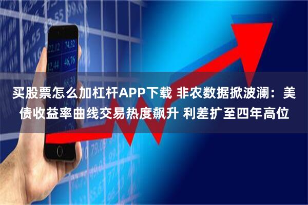 买股票怎么加杠杆APP下载 非农数据掀波澜：美债收益率曲线交易热度飙升 利差扩至四年高位