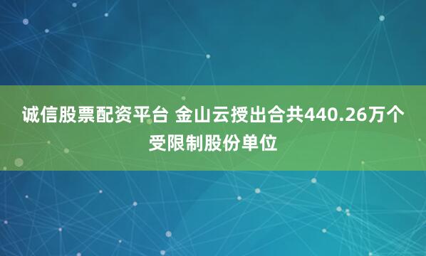 诚信股票配资平台 金山云授出合共440.26万个受限制股份单位