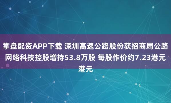 掌盘配资APP下载 深圳高速公路股份获招商局公路网络科技控股增持53.8万股 每股作价约7.23港元