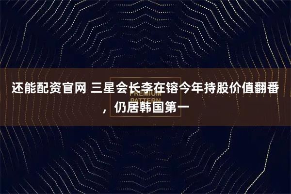 还能配资官网 三星会长李在镕今年持股价值翻番，仍居韩国第一