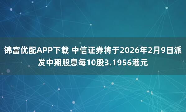 锦富优配APP下载 中信证券将于2026年2月9日派发中期股息每10股3.1956港元