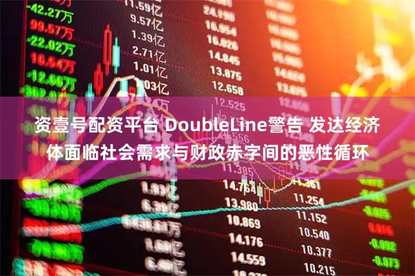 资壹号配资平台 DoubleLine警告 发达经济体面临社会需求与财政赤字间的恶性循环
