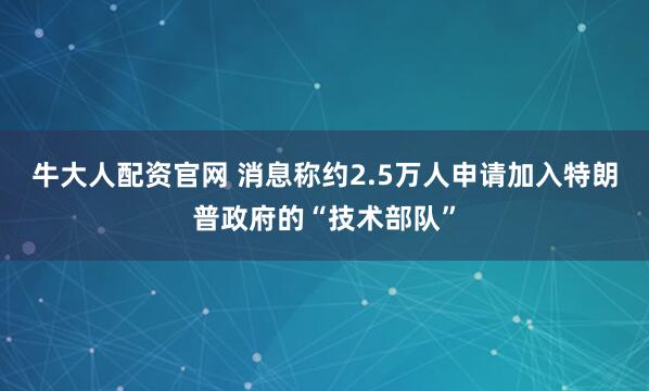 牛大人配资官网 消息称约2.5万人申请加入特朗普政府的“技术部队”