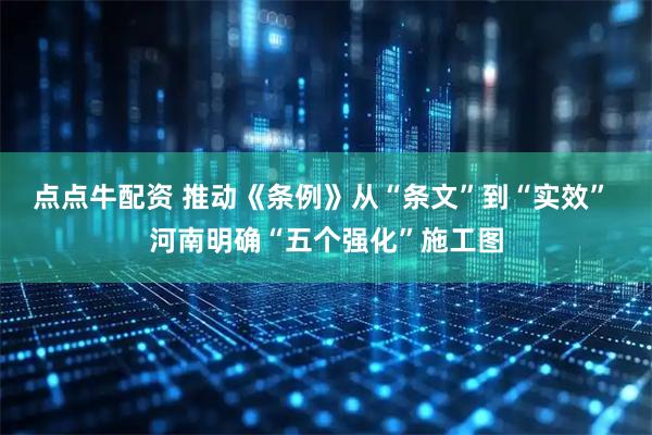 点点牛配资 推动《条例》从“条文”到“实效” 河南明确“五个强化”施工图