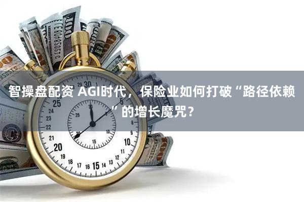 智操盘配资 AGI时代，保险业如何打破“路径依赖”的增长魔咒？