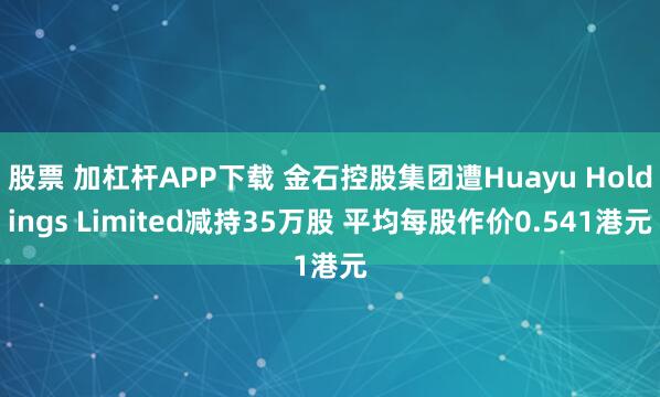 股票 加杠杆APP下载 金石控股集团遭Huayu Holdings Limited减持35万股 平均每股作价0.541港元