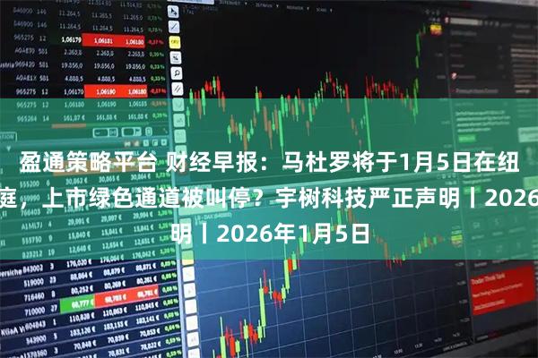 盈通策略平台 财经早报：马杜罗将于1月5日在纽约首次出庭，上市绿色通道被叫停？宇树科技严正声明丨2026年1月5日