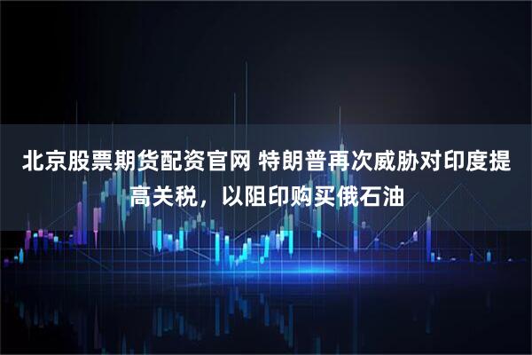 北京股票期货配资官网 特朗普再次威胁对印度提高关税，以阻印购买俄石油