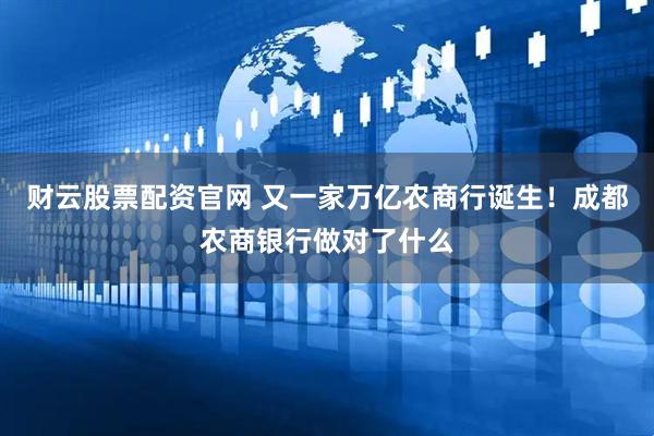 财云股票配资官网 又一家万亿农商行诞生！成都农商银行做对了什么