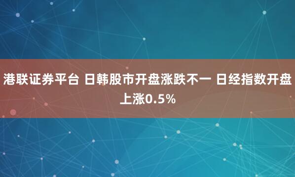 港联证券平台 日韩股市开盘涨跌不一 日经指数开盘上涨0.5%