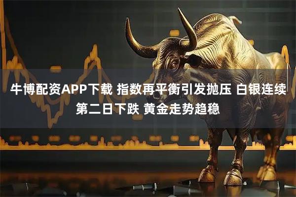牛博配资APP下载 指数再平衡引发抛压 白银连续第二日下跌 黄金走势趋稳