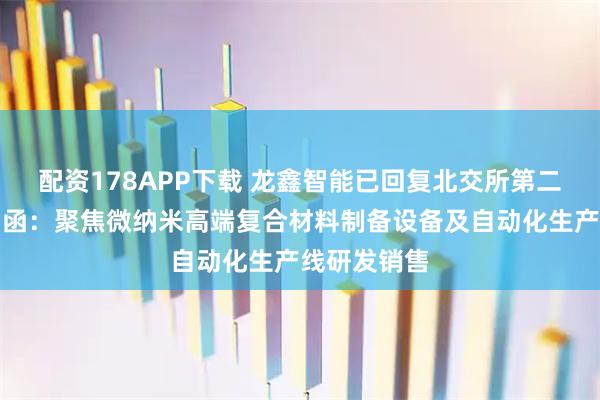 配资178APP下载 龙鑫智能已回复北交所第二轮审核问询函：聚焦微纳米高端复合材料制备设备及自动化生产线研发销售
