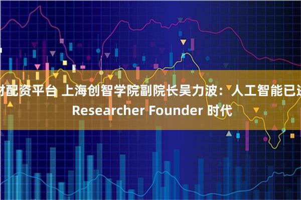 东财配资平台 上海创智学院副院长吴力波：人工智能已进入 Researcher Founder 时代