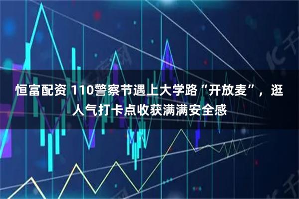 恒富配资 110警察节遇上大学路“开放麦”，逛人气打卡点收获满满安全感