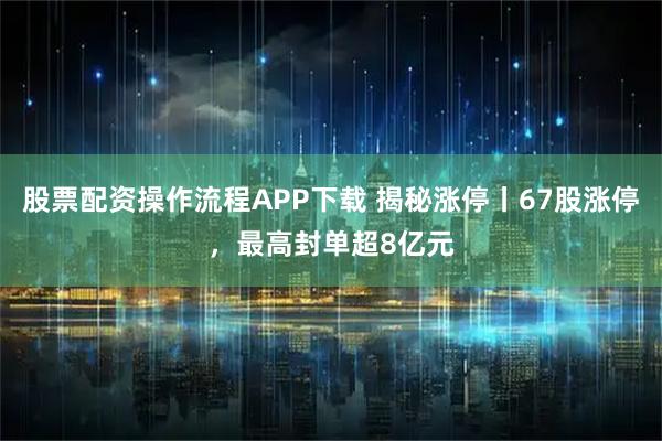 股票配资操作流程APP下载 揭秘涨停丨67股涨停，最高封单超8亿元