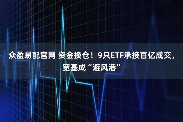 众盈易配官网 资金换仓！9只ETF承接百亿成交，宽基成“避风港”