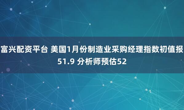 富兴配资平台 美国1月份制造业采购经理指数初值报51.9 分析师预估52