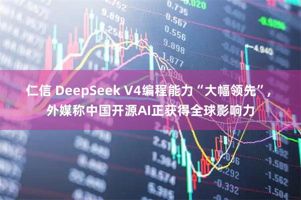 仁信 DeepSeek V4编程能力“大幅领先”, 外媒称中国开源AI正获得全球影响力