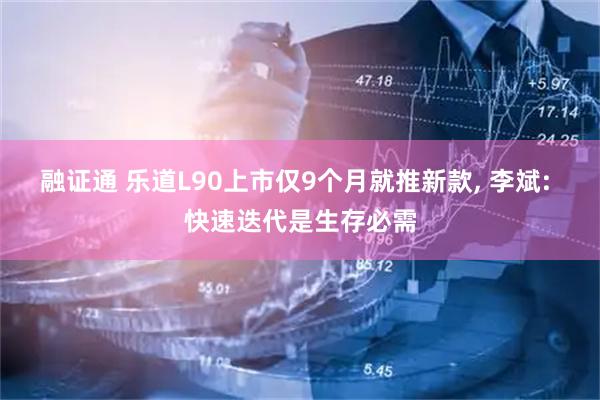 融证通 乐道L90上市仅9个月就推新款, 李斌: 快速迭代是生存必需