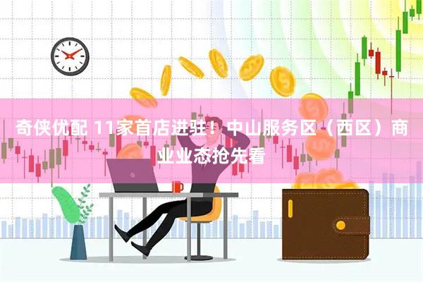 奇侠优配 11家首店进驻！中山服务区（西区）商业业态抢先看