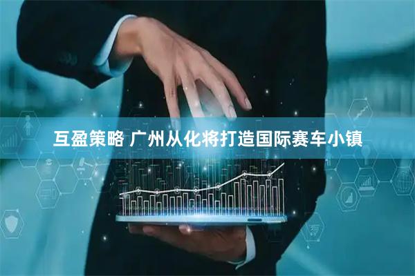 互盈策略 广州从化将打造国际赛车小镇